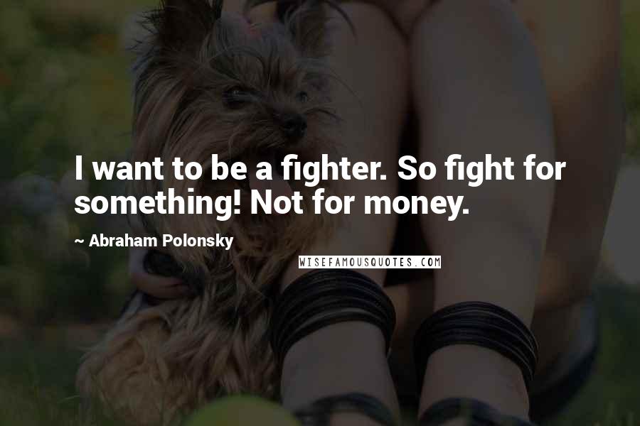 Abraham Polonsky Quotes: I want to be a fighter. So fight for something! Not for money.