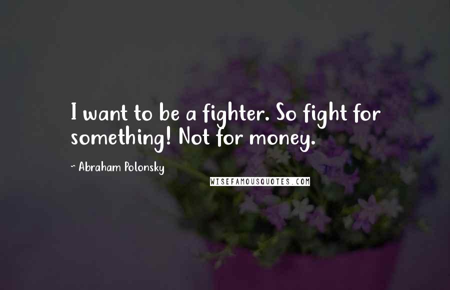 Abraham Polonsky Quotes: I want to be a fighter. So fight for something! Not for money.