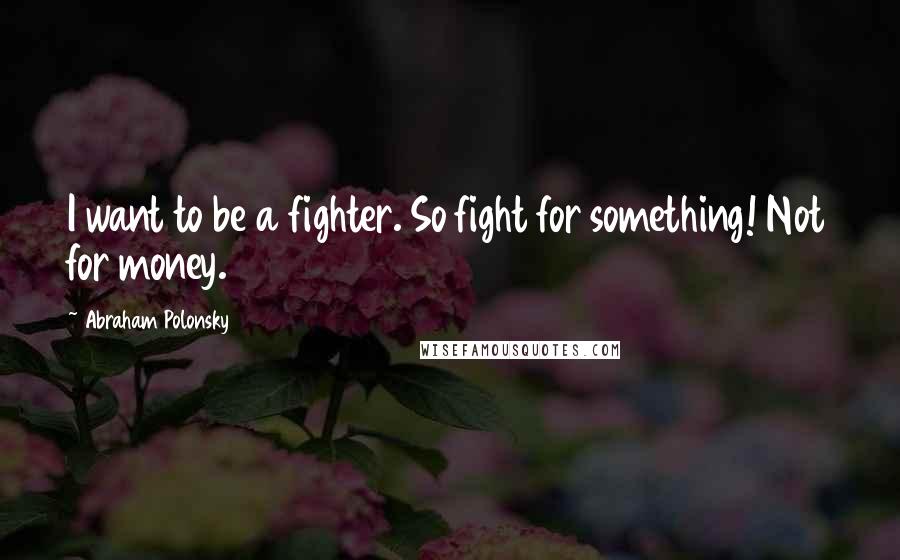 Abraham Polonsky Quotes: I want to be a fighter. So fight for something! Not for money.