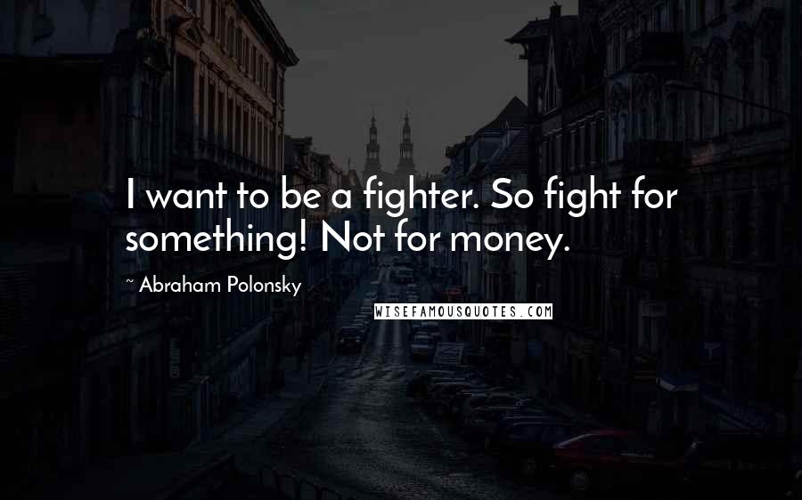 Abraham Polonsky Quotes: I want to be a fighter. So fight for something! Not for money.