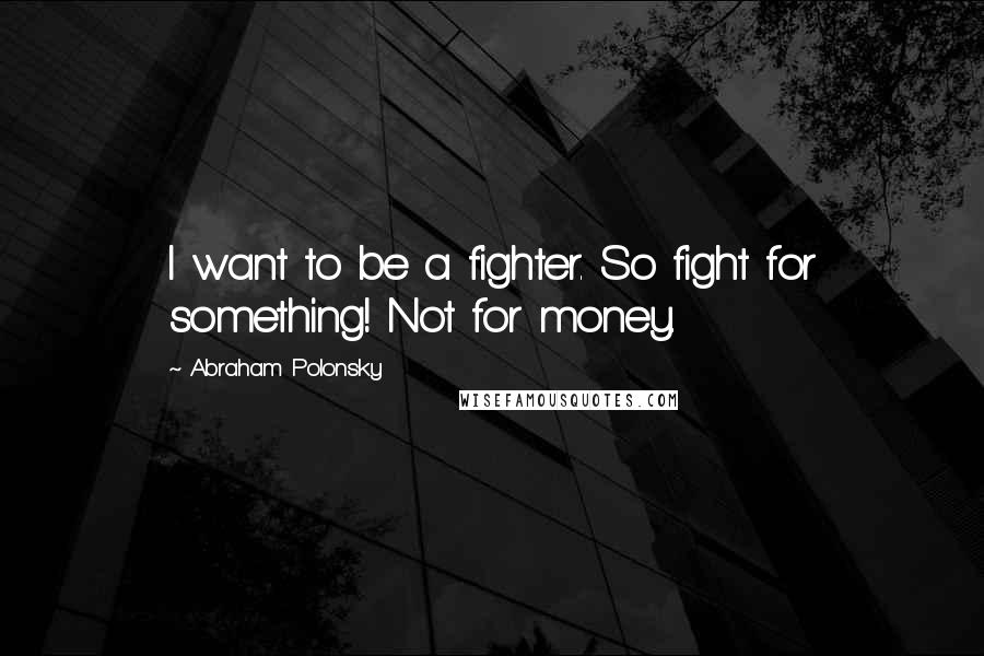 Abraham Polonsky Quotes: I want to be a fighter. So fight for something! Not for money.