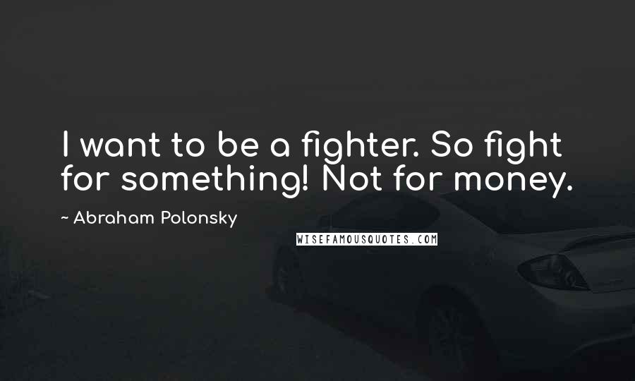 Abraham Polonsky Quotes: I want to be a fighter. So fight for something! Not for money.