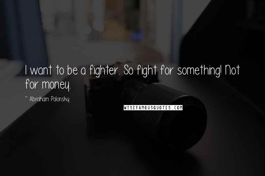 Abraham Polonsky Quotes: I want to be a fighter. So fight for something! Not for money.