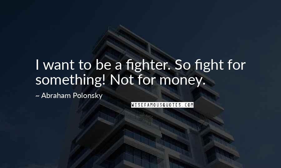 Abraham Polonsky Quotes: I want to be a fighter. So fight for something! Not for money.