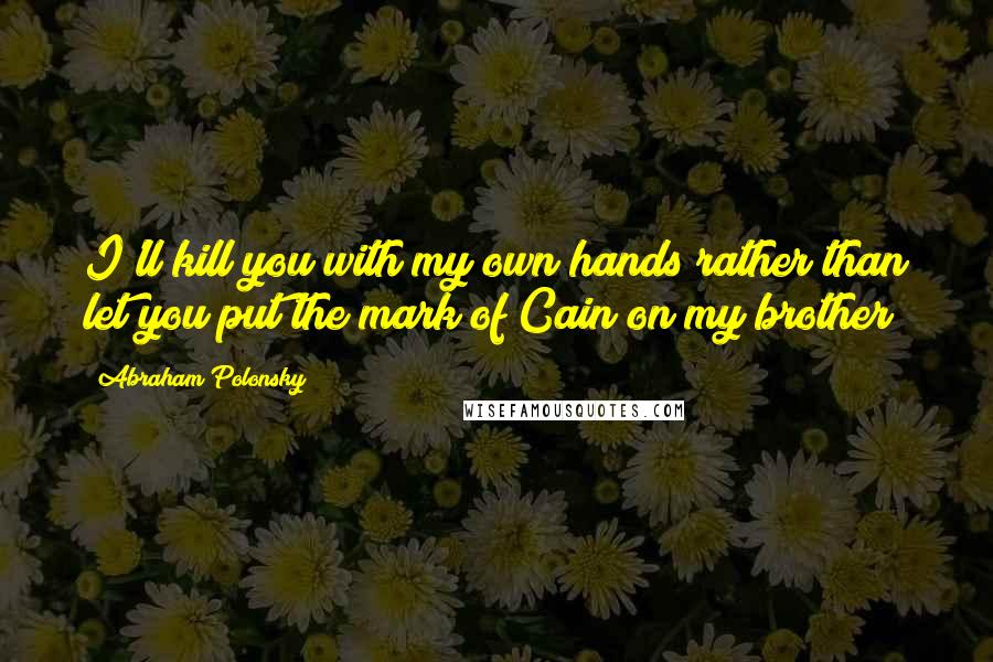 Abraham Polonsky Quotes: I'll kill you with my own hands rather than let you put the mark of Cain on my brother!