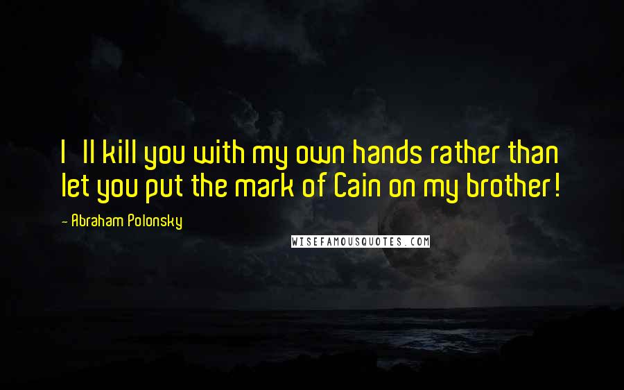 Abraham Polonsky Quotes: I'll kill you with my own hands rather than let you put the mark of Cain on my brother!