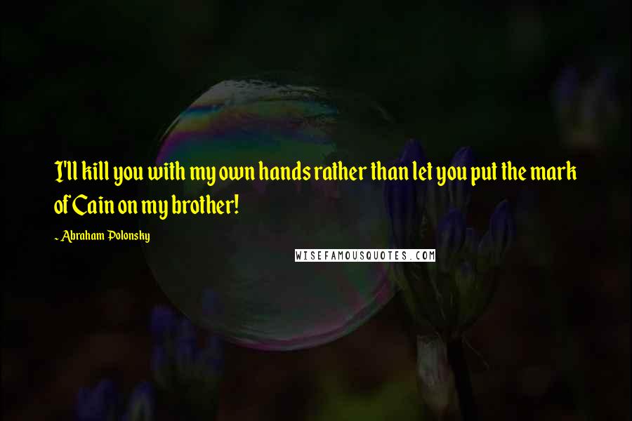 Abraham Polonsky Quotes: I'll kill you with my own hands rather than let you put the mark of Cain on my brother!