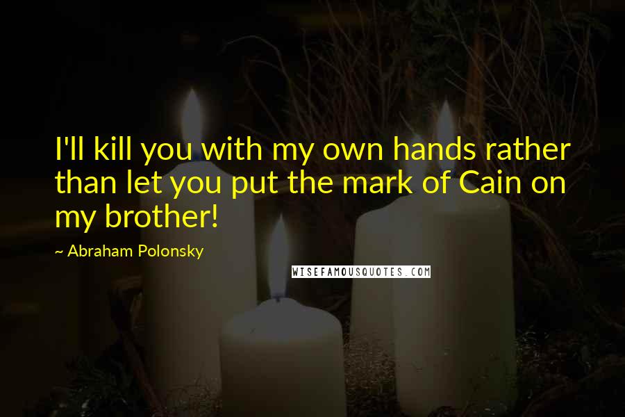 Abraham Polonsky Quotes: I'll kill you with my own hands rather than let you put the mark of Cain on my brother!