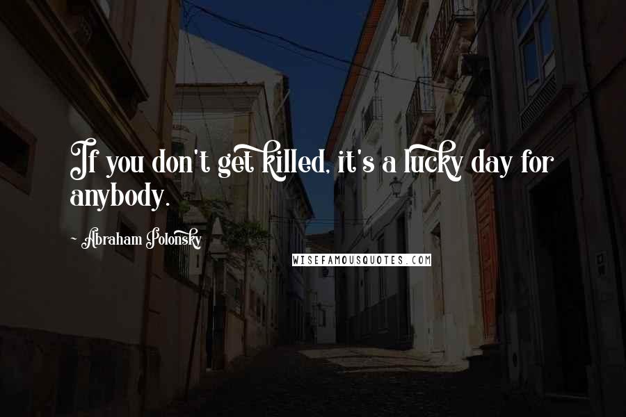 Abraham Polonsky Quotes: If you don't get killed, it's a lucky day for anybody.