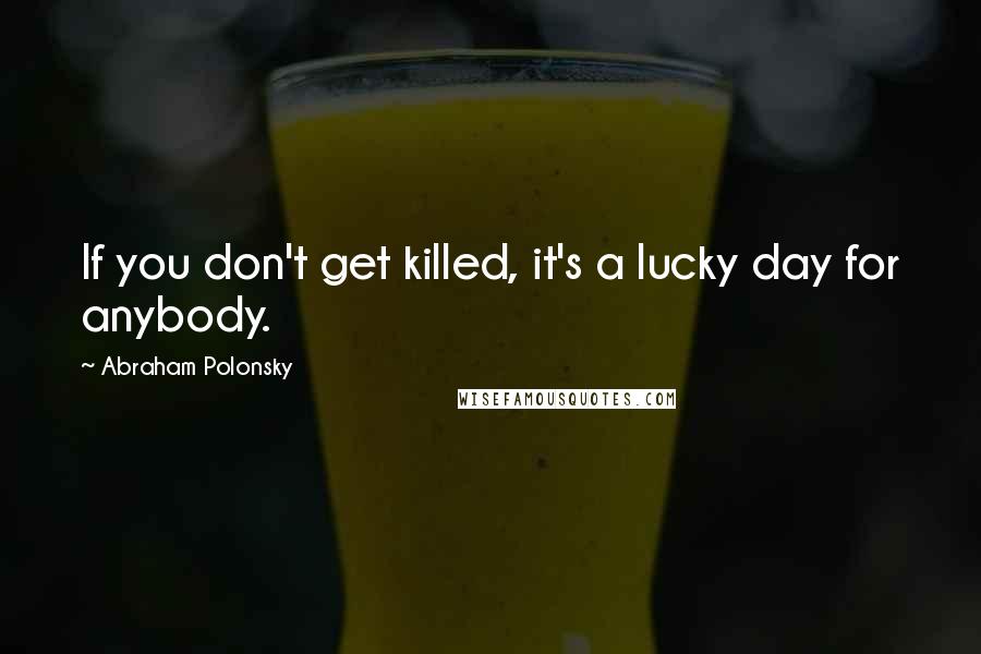 Abraham Polonsky Quotes: If you don't get killed, it's a lucky day for anybody.