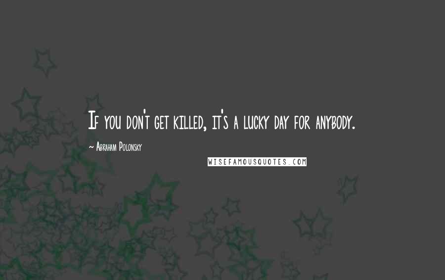 Abraham Polonsky Quotes: If you don't get killed, it's a lucky day for anybody.