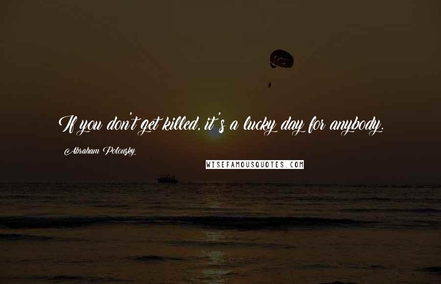 Abraham Polonsky Quotes: If you don't get killed, it's a lucky day for anybody.