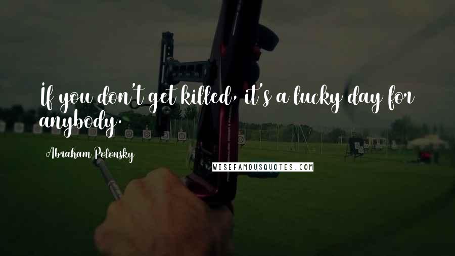 Abraham Polonsky Quotes: If you don't get killed, it's a lucky day for anybody.