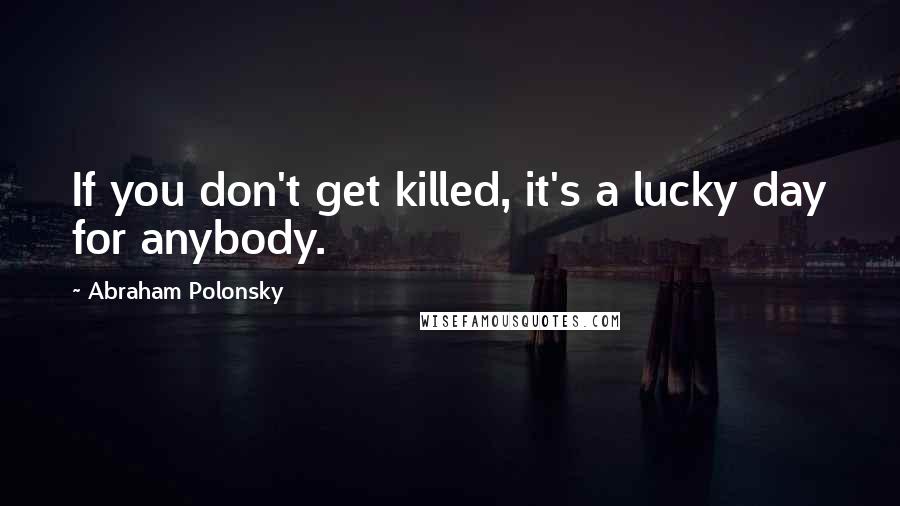 Abraham Polonsky Quotes: If you don't get killed, it's a lucky day for anybody.