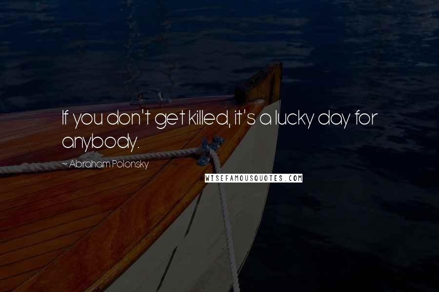 Abraham Polonsky Quotes: If you don't get killed, it's a lucky day for anybody.