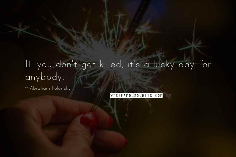 Abraham Polonsky Quotes: If you don't get killed, it's a lucky day for anybody.
