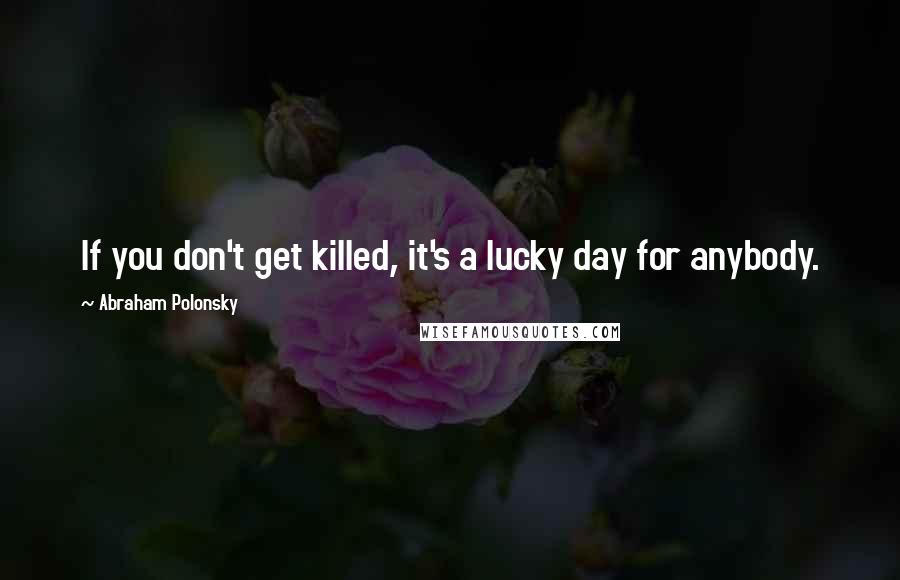 Abraham Polonsky Quotes: If you don't get killed, it's a lucky day for anybody.