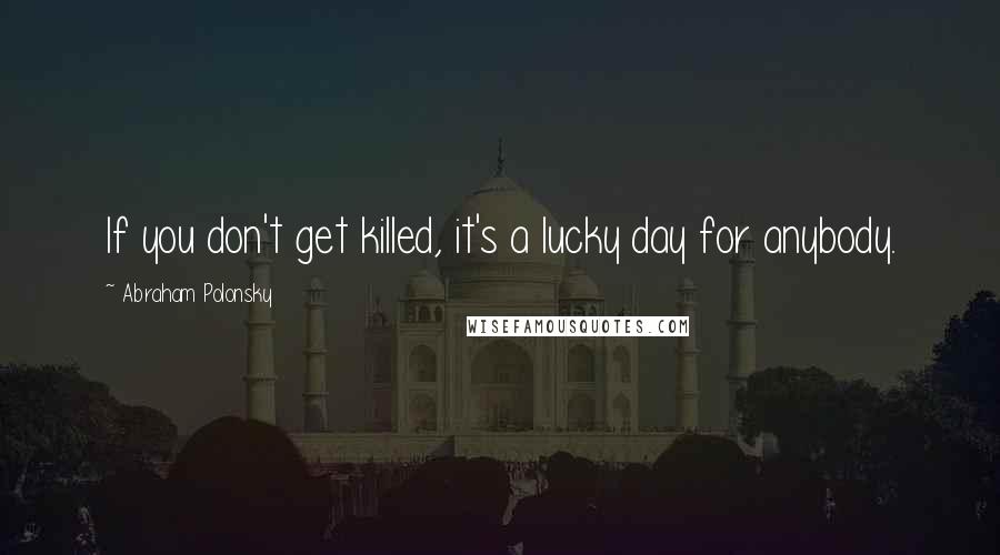 Abraham Polonsky Quotes: If you don't get killed, it's a lucky day for anybody.