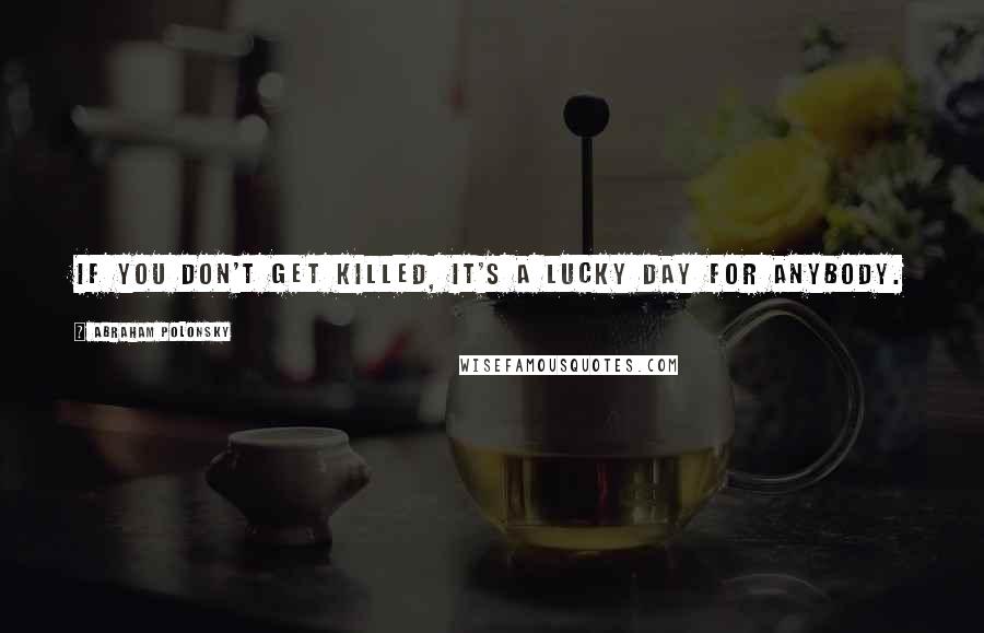 Abraham Polonsky Quotes: If you don't get killed, it's a lucky day for anybody.