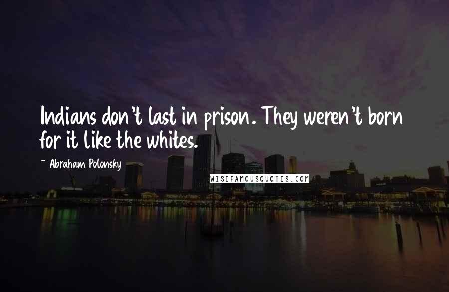 Abraham Polonsky Quotes: Indians don't last in prison. They weren't born for it like the whites.