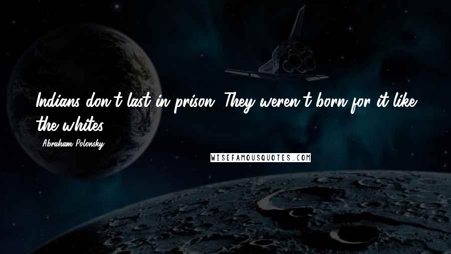 Abraham Polonsky Quotes: Indians don't last in prison. They weren't born for it like the whites.