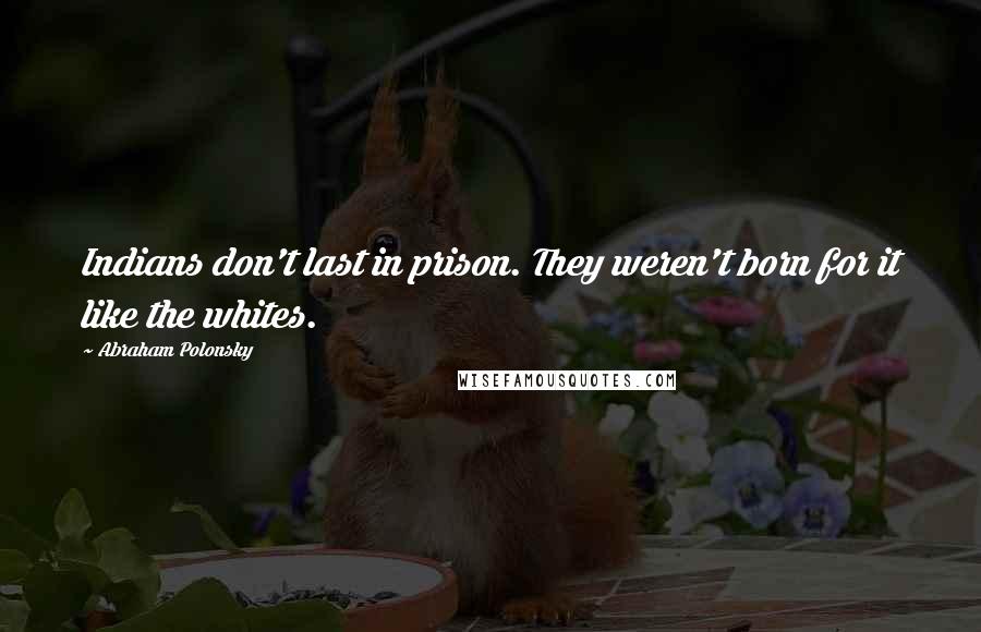 Abraham Polonsky Quotes: Indians don't last in prison. They weren't born for it like the whites.