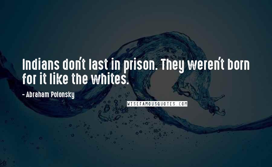 Abraham Polonsky Quotes: Indians don't last in prison. They weren't born for it like the whites.