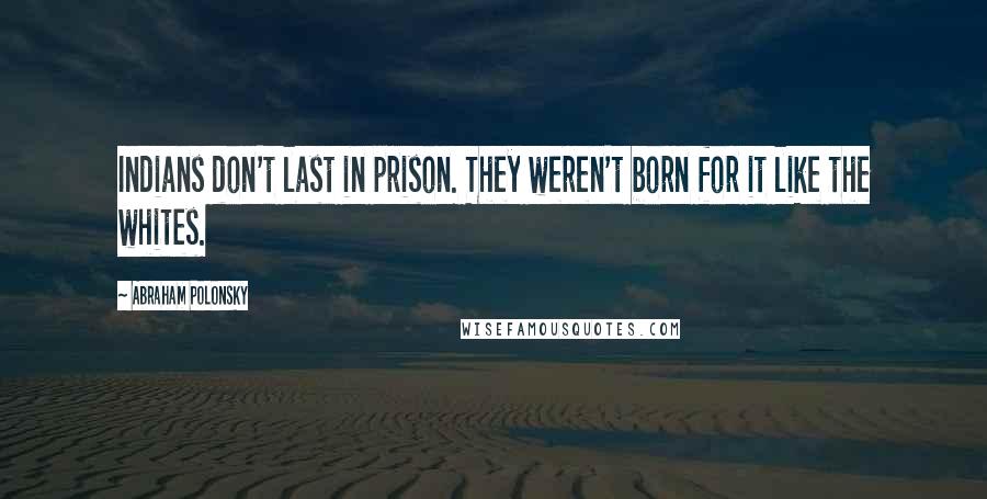 Abraham Polonsky Quotes: Indians don't last in prison. They weren't born for it like the whites.