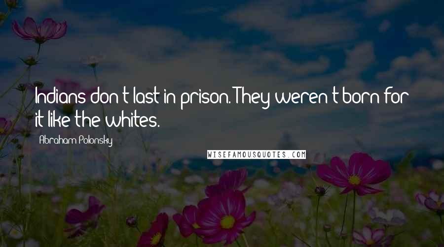 Abraham Polonsky Quotes: Indians don't last in prison. They weren't born for it like the whites.