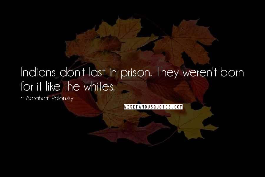 Abraham Polonsky Quotes: Indians don't last in prison. They weren't born for it like the whites.