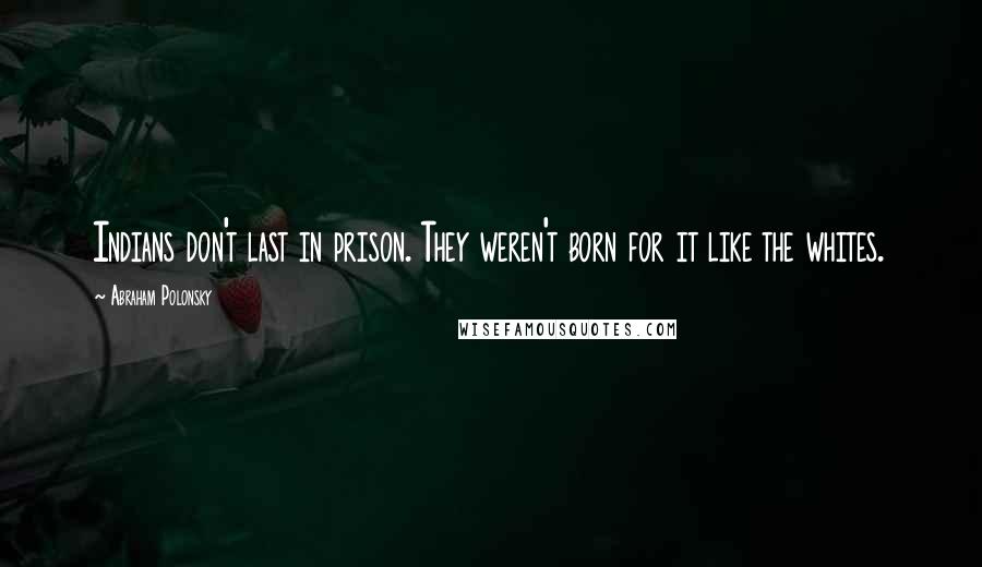 Abraham Polonsky Quotes: Indians don't last in prison. They weren't born for it like the whites.