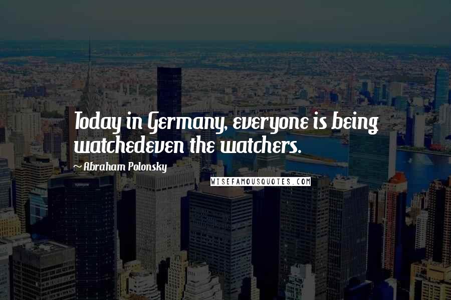 Abraham Polonsky Quotes: Today in Germany, everyone is being watchedeven the watchers.