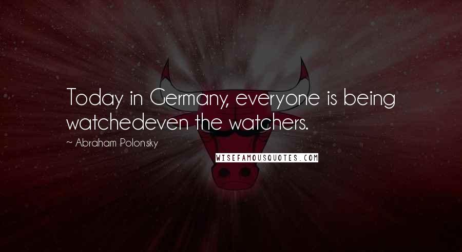 Abraham Polonsky Quotes: Today in Germany, everyone is being watchedeven the watchers.