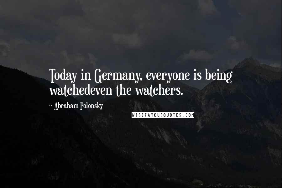 Abraham Polonsky Quotes: Today in Germany, everyone is being watchedeven the watchers.