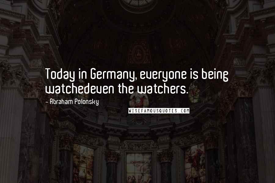 Abraham Polonsky Quotes: Today in Germany, everyone is being watchedeven the watchers.