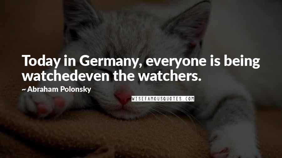 Abraham Polonsky Quotes: Today in Germany, everyone is being watchedeven the watchers.