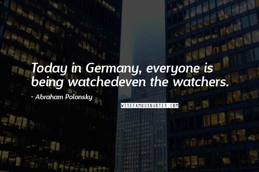 Abraham Polonsky Quotes: Today in Germany, everyone is being watchedeven the watchers.