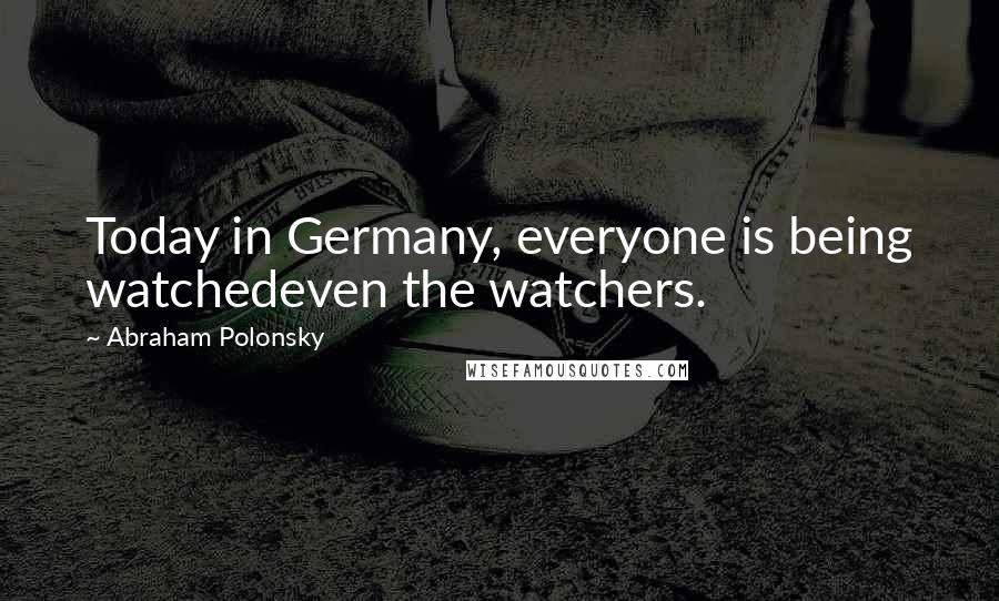 Abraham Polonsky Quotes: Today in Germany, everyone is being watchedeven the watchers.