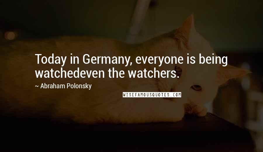 Abraham Polonsky Quotes: Today in Germany, everyone is being watchedeven the watchers.