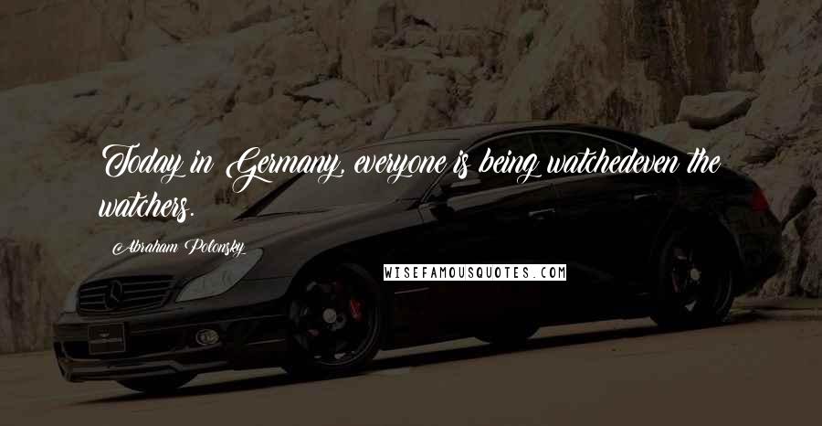 Abraham Polonsky Quotes: Today in Germany, everyone is being watchedeven the watchers.