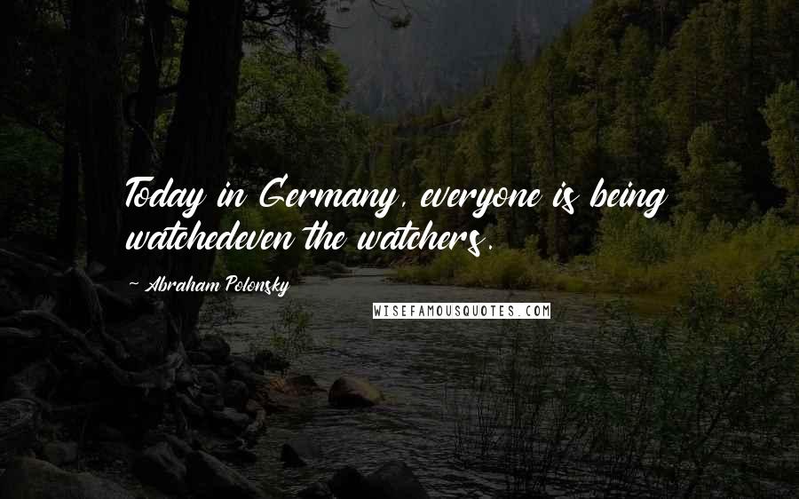 Abraham Polonsky Quotes: Today in Germany, everyone is being watchedeven the watchers.