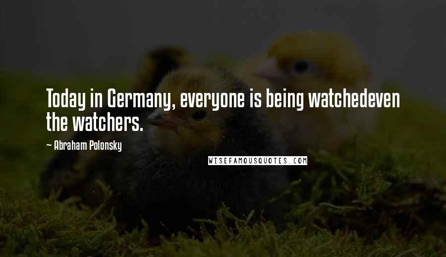 Abraham Polonsky Quotes: Today in Germany, everyone is being watchedeven the watchers.