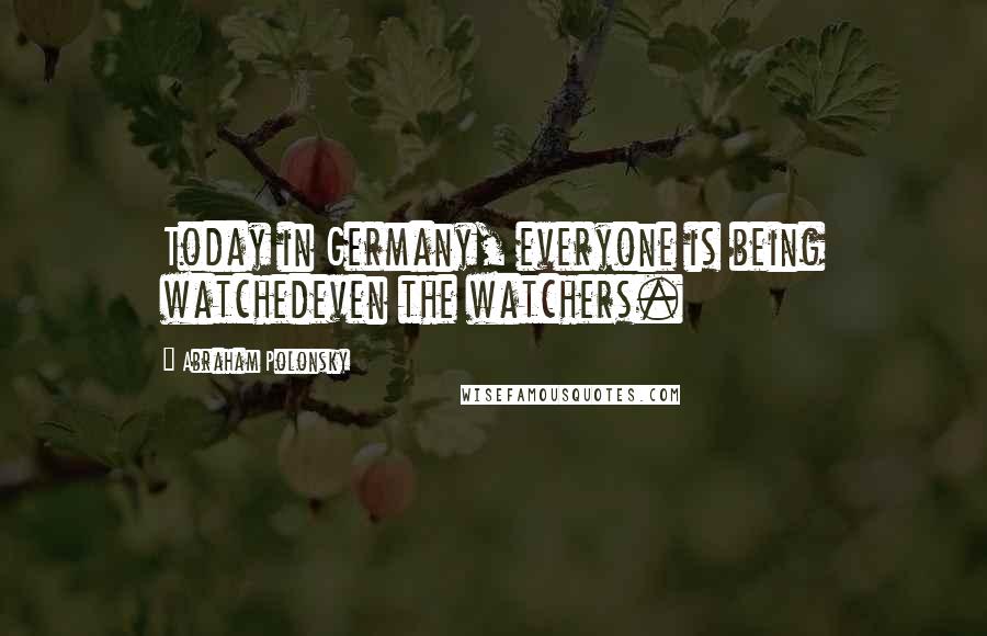 Abraham Polonsky Quotes: Today in Germany, everyone is being watchedeven the watchers.