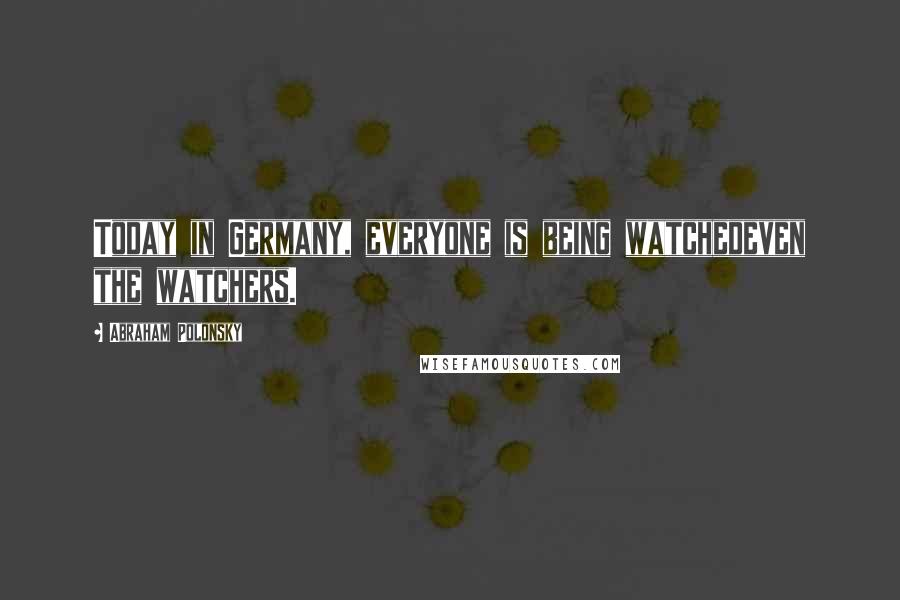 Abraham Polonsky Quotes: Today in Germany, everyone is being watchedeven the watchers.