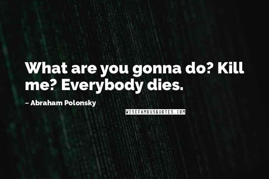Abraham Polonsky Quotes: What are you gonna do? Kill me? Everybody dies.