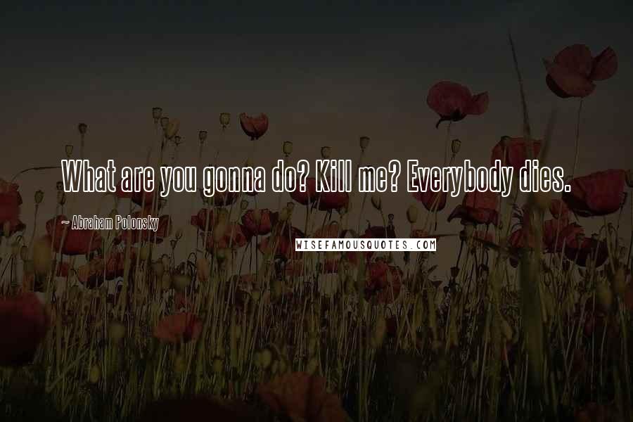 Abraham Polonsky Quotes: What are you gonna do? Kill me? Everybody dies.