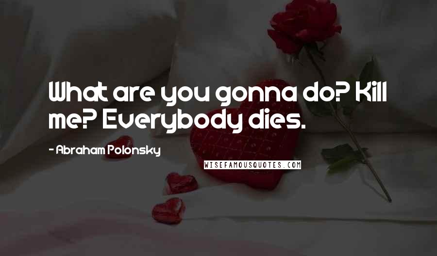 Abraham Polonsky Quotes: What are you gonna do? Kill me? Everybody dies.