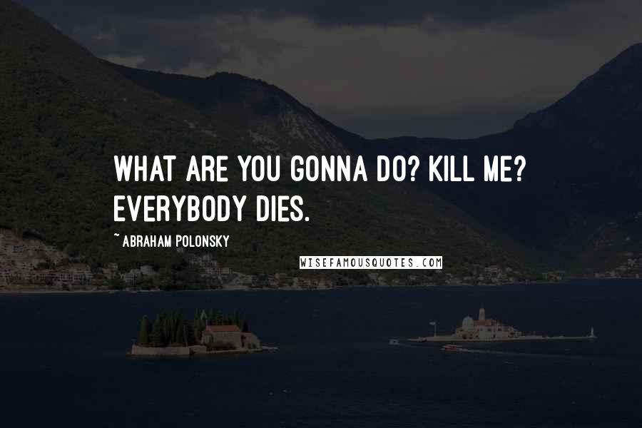 Abraham Polonsky Quotes: What are you gonna do? Kill me? Everybody dies.