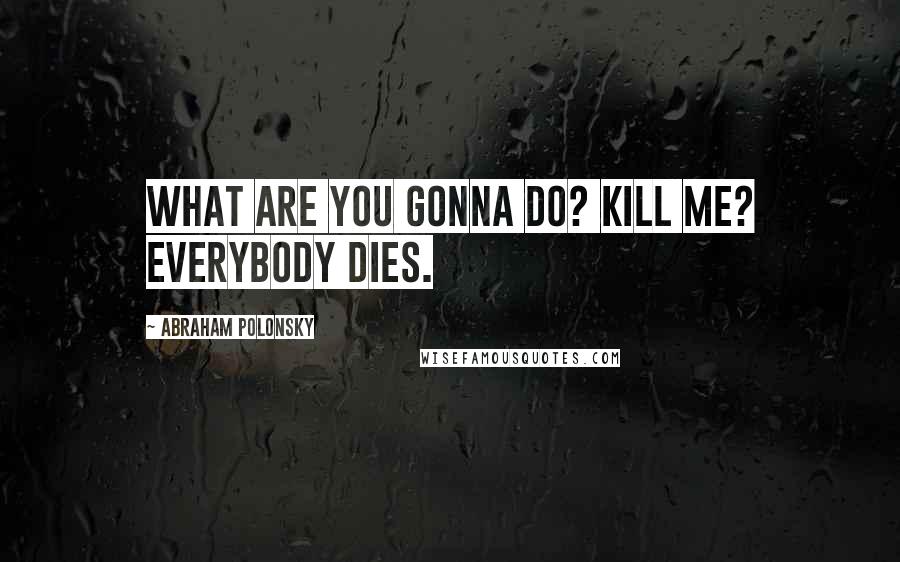Abraham Polonsky Quotes: What are you gonna do? Kill me? Everybody dies.
