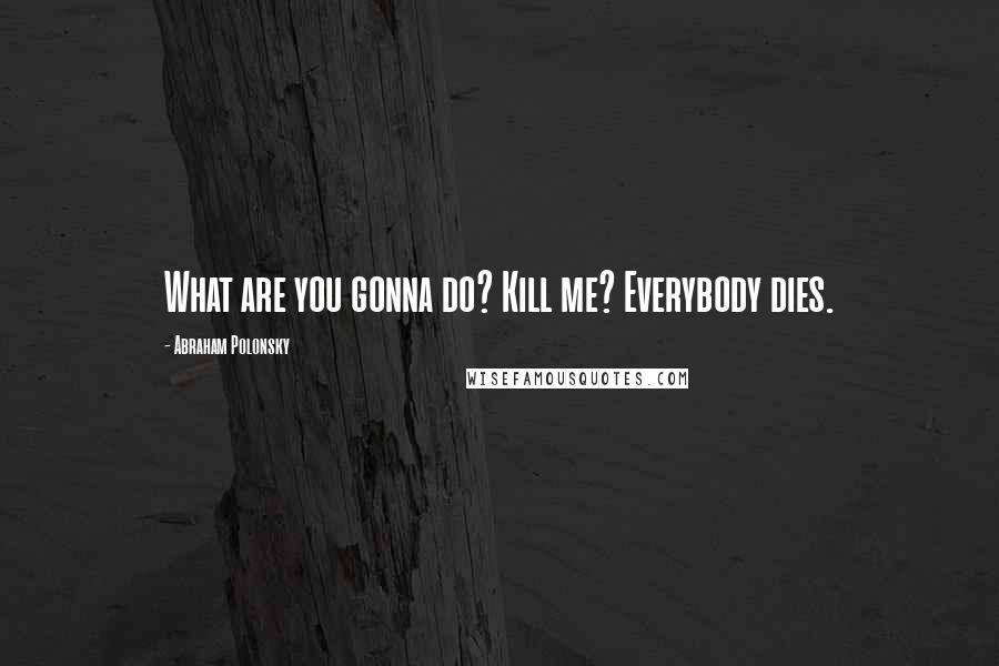 Abraham Polonsky Quotes: What are you gonna do? Kill me? Everybody dies.